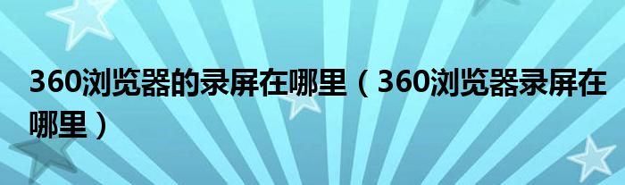 360瀏覽器的錄屏在哪里（360瀏覽器錄屏在哪里）