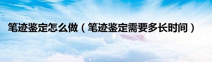 筆跡鑒定怎么做（筆跡鑒定需要多長時間）