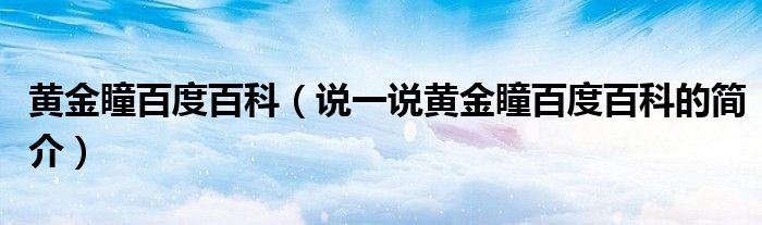 黃金瞳百度百科（說(shuō)一說(shuō)黃金瞳百度百科的簡(jiǎn)介）