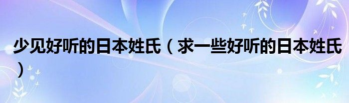 少見好聽的日本姓氏（求一些好聽的日本姓氏）
