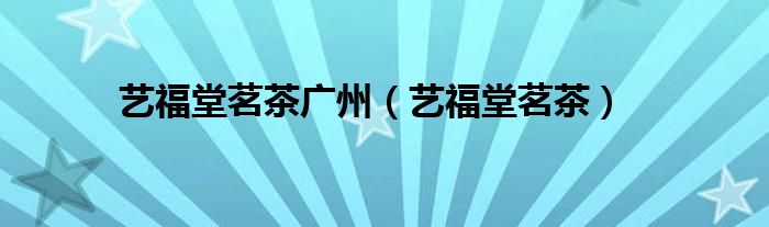 藝福堂茗茶廣州（藝福堂茗茶）
