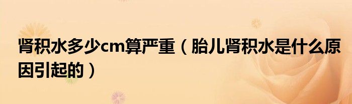 腎積水多少cm算嚴重（胎兒腎積水是什么原因引起的）