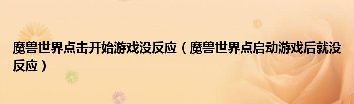 魔獸世界點(diǎn)擊開(kāi)始游戲沒(méi)反應(yīng)（魔獸世界點(diǎn)啟動(dòng)游戲后就沒(méi)反應(yīng)）