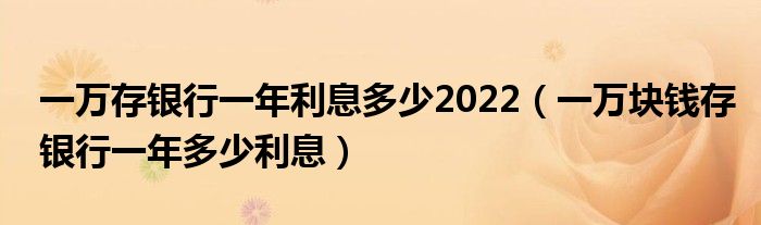 一萬存銀行一年利息多少2022（一萬塊錢存銀行一年多少利息）