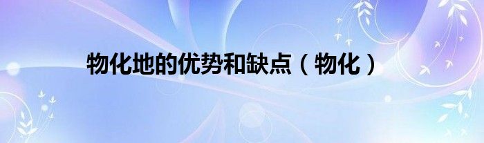 物化地的優(yōu)勢(shì)和缺點(diǎn)（物化）