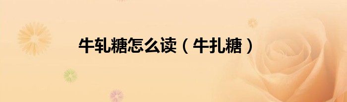 牛軋?zhí)窃趺醋x（牛扎糖）