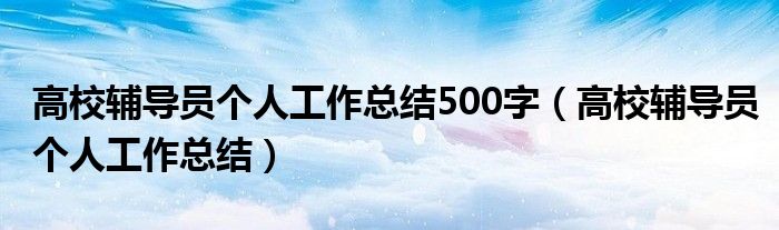 高校輔導(dǎo)員個(gè)人工作總結(jié)500字（高校輔導(dǎo)員個(gè)人工作總結(jié)）