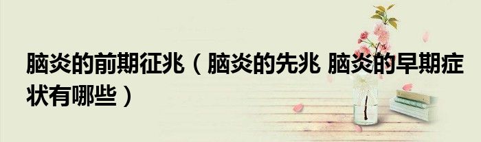 腦炎的前期征兆（腦炎的先兆 腦炎的早期癥狀有哪些）