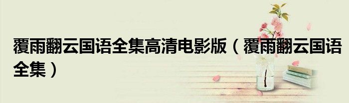 覆雨翻云國(guó)語(yǔ)全集高清電影版（覆雨翻云國(guó)語(yǔ)全集）