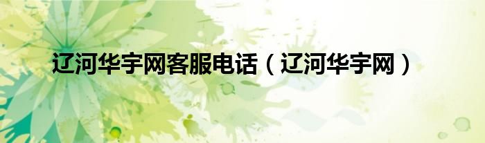遼河華宇網(wǎng)客服電話（遼河華宇網(wǎng)）