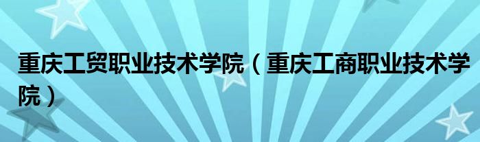 重慶工貿(mào)職業(yè)技術(shù)學(xué)院（重慶工商職業(yè)技術(shù)學(xué)院）