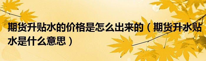 期貨升貼水的價(jià)格是怎么出來(lái)的（期貨升水貼水是什么意思）