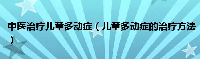 中醫(yī)治療兒童多動癥（兒童多動癥的治療方法）