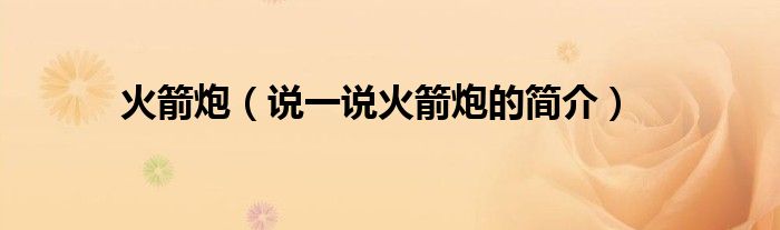 火箭炮（說一說火箭炮的簡介）