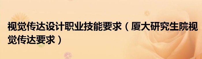 視覺傳達(dá)設(shè)計(jì)職業(yè)技能要求（廈大研究生院視覺傳達(dá)要求）