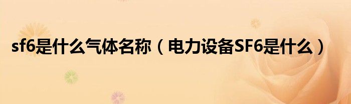 sf6是什么氣體名稱（電力設(shè)備SF6是什么）