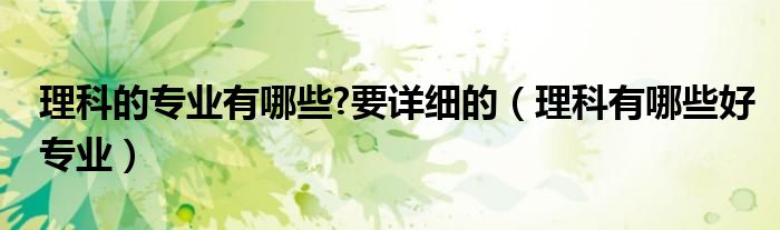 理科的專業(yè)有哪些?要詳細(xì)的（理科有哪些好專業(yè)）