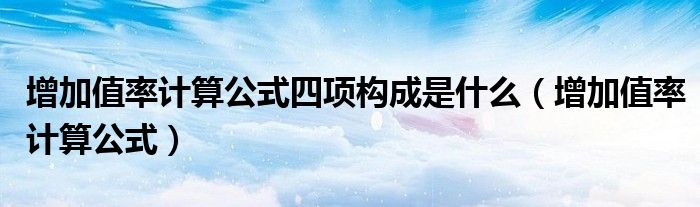 增加值率計(jì)算公式四項(xiàng)構(gòu)成是什么（增加值率計(jì)算公式）