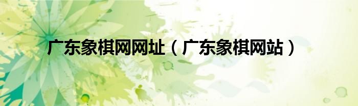 廣東象棋網(wǎng)網(wǎng)址（廣東象棋網(wǎng)站）