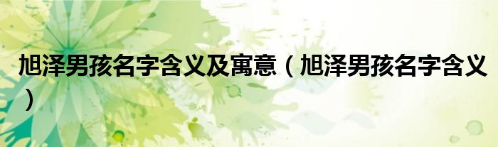 旭澤男孩名字含義及寓意（旭澤男孩名字含義）