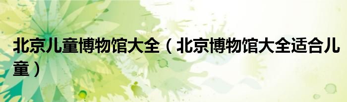 北京兒童博物館大全（北京博物館大全適合兒童）