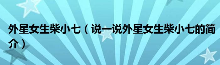 外星女生柴小七（說(shuō)一說(shuō)外星女生柴小七的簡(jiǎn)介）
