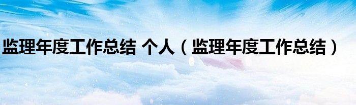 監(jiān)理年度工作總結(jié) 個(gè)人（監(jiān)理年度工作總結(jié)）