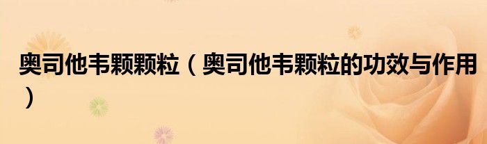 奧司他韋顆顆粒（奧司他韋顆粒的功效與作用）