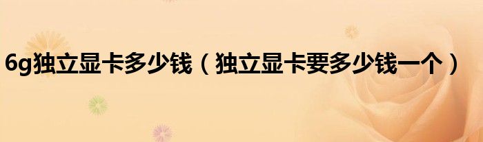 6g獨立顯卡多少錢（獨立顯卡要多少錢一個）