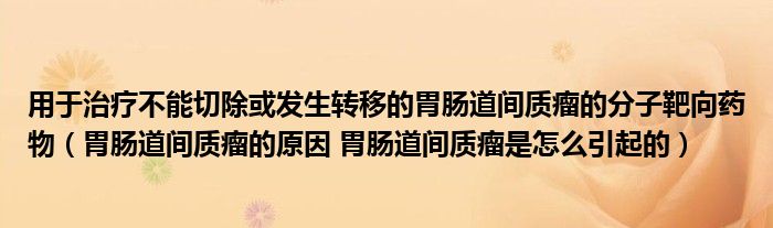 用于治療不能切除或發(fā)生轉(zhuǎn)移的胃腸道間質(zhì)瘤的分子靶向藥物（胃腸道間質(zhì)瘤的原因 胃腸道間質(zhì)瘤是怎么引起的）