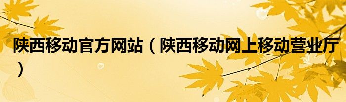 陜西移動官方網(wǎng)站（陜西移動網(wǎng)上移動營業(yè)廳）
