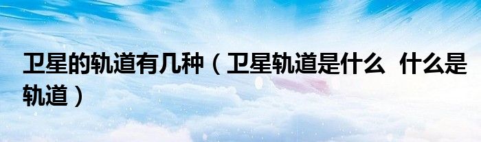 衛(wèi)星的軌道有幾種（衛(wèi)星軌道是什么  什么是軌道）