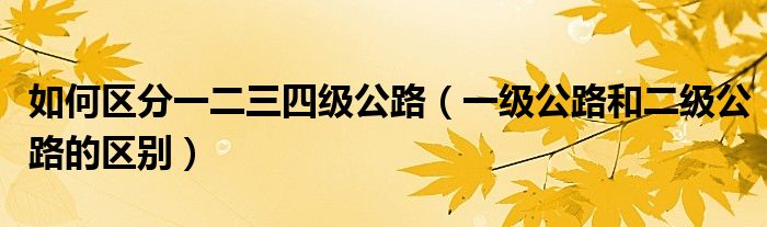 如何區(qū)分一二三四級(jí)公路（一級(jí)公路和二級(jí)公路的區(qū)別）