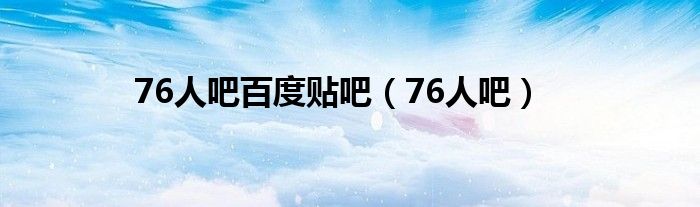 76人吧百度貼吧（76人吧）