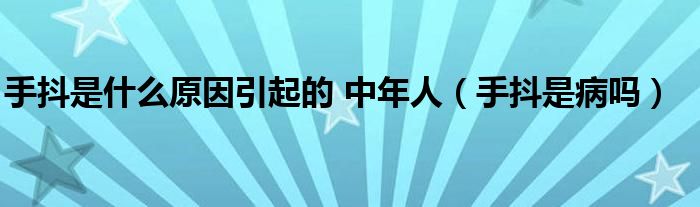 手抖是什么原因引起的 中年人（手抖是病嗎）