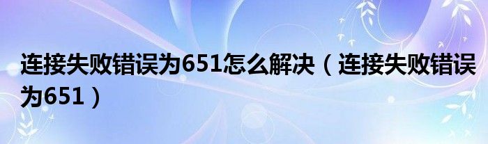 連接失敗錯(cuò)誤為651怎么解決（連接失敗錯(cuò)誤為651）