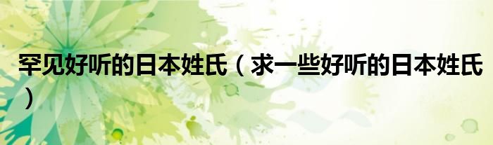 罕見好聽的日本姓氏（求一些好聽的日本姓氏）