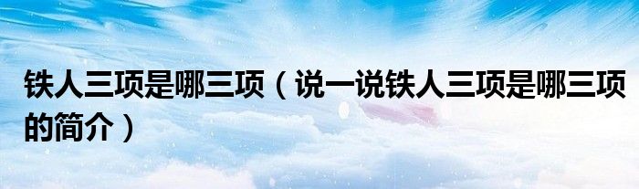 鐵人三項(xiàng)是哪三項(xiàng)（說(shuō)一說(shuō)鐵人三項(xiàng)是哪三項(xiàng)的簡(jiǎn)介）
