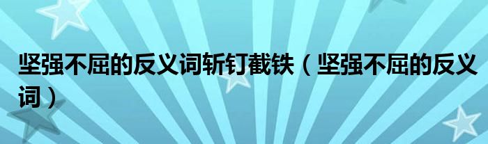 堅強不屈的反義詞斬釘截鐵（堅強不屈的反義詞）