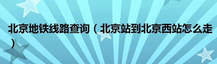 北京地鐵線路查詢（北京站到北京西站怎么走）