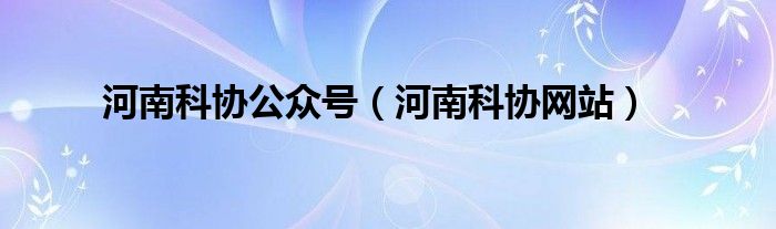 河南科協(xié)公眾號（河南科協(xié)網(wǎng)站）