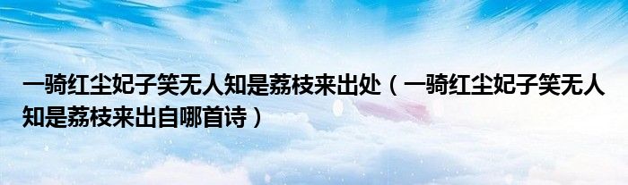 一騎紅塵妃子笑無(wú)人知是荔枝來出處（一騎紅塵妃子笑無(wú)人知是荔枝來出自哪首詩(shī)）