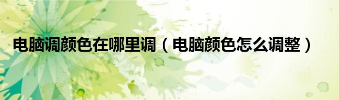 電腦調(diào)顏色在哪里調(diào)（電腦顏色怎么調(diào)整）