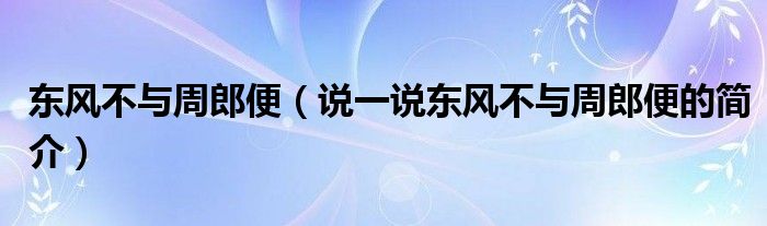 東風(fēng)不與周郎便（說一說東風(fēng)不與周郎便的簡介）