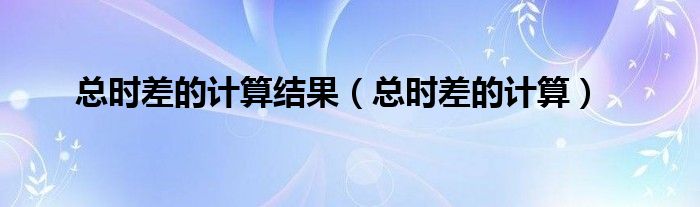 總時(shí)差的計(jì)算結(jié)果（總時(shí)差的計(jì)算）