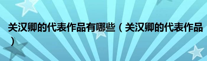 關(guān)漢卿的代表作品有哪些（關(guān)漢卿的代表作品）