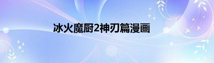 冰火魔廚2神刃篇漫畫(huà)