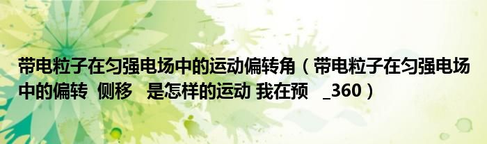 帶電粒子在勻強(qiáng)電場(chǎng)中的運(yùn)動(dòng)偏轉(zhuǎn)角（帶電粒子在勻強(qiáng)電場(chǎng)中的偏轉(zhuǎn)  側(cè)移   是怎樣的運(yùn)動(dòng) 我在預(yù)   _360）