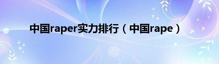 中國raper實(shí)力排行（中國rape）