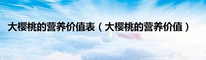大櫻桃的營養(yǎng)價值表（大櫻桃的營養(yǎng)價值）
